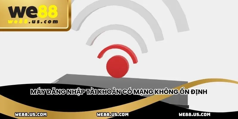 Máy đăng nhập tài khoản có mạng không ổn định